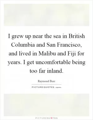 I grew up near the sea in British Columbia and San Francisco, and lived in Malibu and Fiji for years. I get uncomfortable being too far inland Picture Quote #1