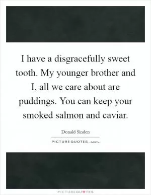 I have a disgracefully sweet tooth. My younger brother and I, all we care about are puddings. You can keep your smoked salmon and caviar Picture Quote #1