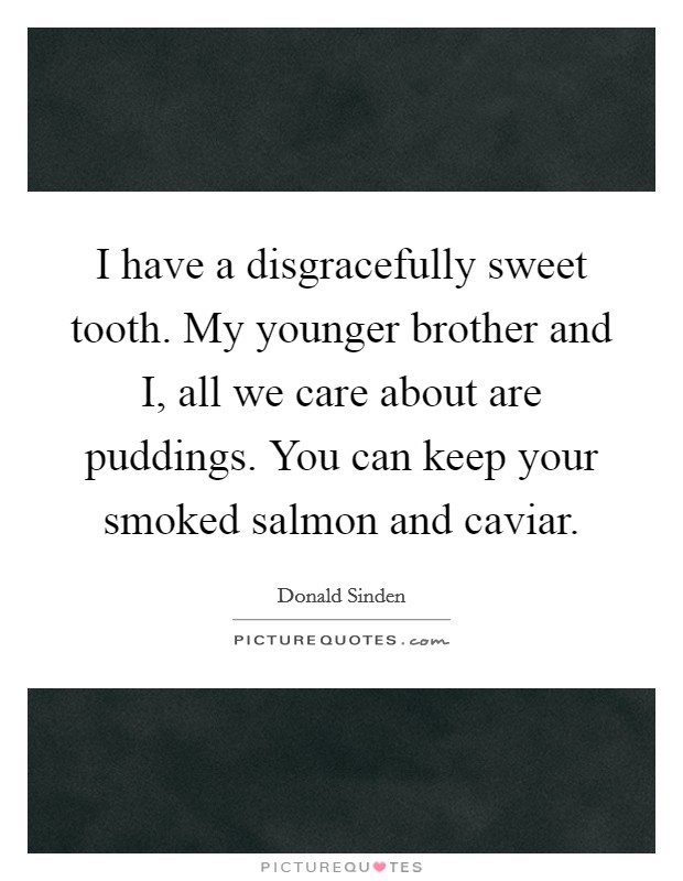 I have a disgracefully sweet tooth. My younger brother and I, all we care about are puddings. You can keep your smoked salmon and caviar Picture Quote #1