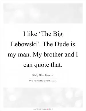 I like ‘The Big Lebowski’. The Dude is my man. My brother and I can quote that Picture Quote #1