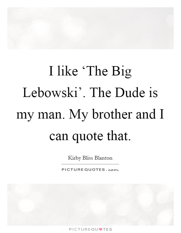 I like ‘The Big Lebowski'. The Dude is my man. My brother and I can quote that Picture Quote #1
