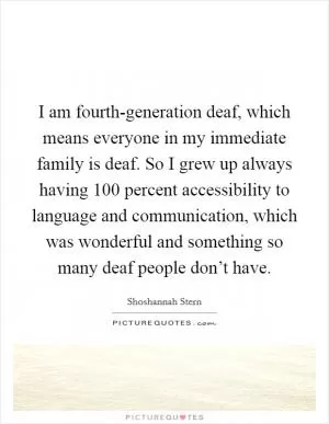 I am fourth-generation deaf, which means everyone in my immediate family is deaf. So I grew up always having 100 percent accessibility to language and communication, which was wonderful and something so many deaf people don’t have Picture Quote #1