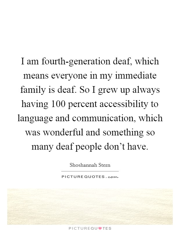I am fourth-generation deaf, which means everyone in my immediate family is deaf. So I grew up always having 100 percent accessibility to language and communication, which was wonderful and something so many deaf people don't have Picture Quote #1