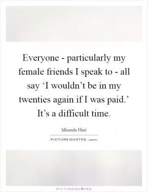 Everyone - particularly my female friends I speak to - all say ‘I wouldn’t be in my twenties again if I was paid.’ It’s a difficult time Picture Quote #1
