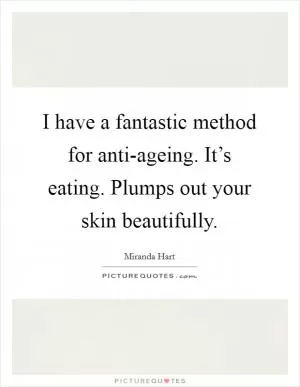 I have a fantastic method for anti-ageing. It’s eating. Plumps out your skin beautifully Picture Quote #1