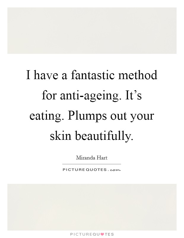 I have a fantastic method for anti-ageing. It's eating. Plumps out your skin beautifully Picture Quote #1