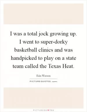 I was a total jock growing up. I went to super-dorky basketball clinics and was handpicked to play on a state team called the Texas Heat Picture Quote #1