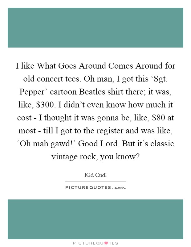 I like What Goes Around Comes Around for old concert tees. Oh man, I got this ‘Sgt. Pepper' cartoon Beatles shirt there; it was, like, $300. I didn't even know how much it cost - I thought it was gonna be, like, $80 at most - till I got to the register and was like, ‘Oh mah gawd!' Good Lord. But it's classic vintage rock, you know? Picture Quote #1