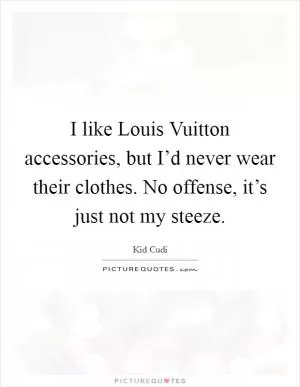 I like Louis Vuitton accessories, but I’d never wear their clothes. No offense, it’s just not my steeze Picture Quote #1