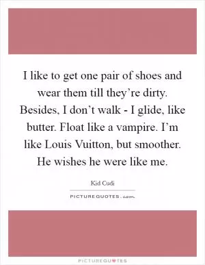 I like to get one pair of shoes and wear them till they’re dirty. Besides, I don’t walk - I glide, like butter. Float like a vampire. I’m like Louis Vuitton, but smoother. He wishes he were like me Picture Quote #1