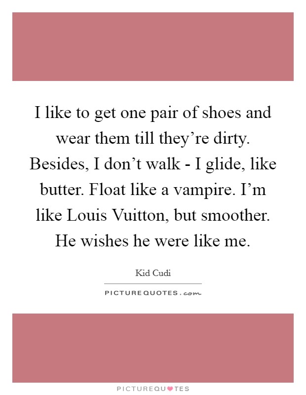 I like to get one pair of shoes and wear them till they're dirty. Besides, I don't walk - I glide, like butter. Float like a vampire. I'm like Louis Vuitton, but smoother. He wishes he were like me Picture Quote #1