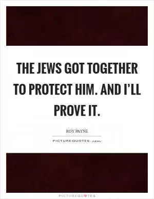 The Jews got together to protect him. And I’ll prove it Picture Quote #1