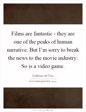 Films are fantastic - they are one of the peaks of human narrative. But I’m sorry to break the news to the movie industry: So is a video game Picture Quote #1