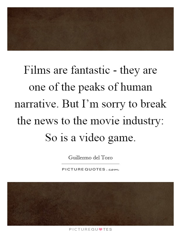 Films are fantastic - they are one of the peaks of human narrative. But I'm sorry to break the news to the movie industry: So is a video game Picture Quote #1