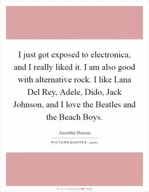 I just got exposed to electronica, and I really liked it. I am also good with alternative rock. I like Lana Del Rey, Adele, Dido, Jack Johnson, and I love the Beatles and the Beach Boys Picture Quote #1