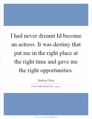 I had never dreamt Id become an actress. It was destiny that put me in the right place at the right time and gave me the right opportunities Picture Quote #1