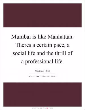 Mumbai is like Manhattan. Theres a certain pace, a social life and the thrill of a professional life Picture Quote #1