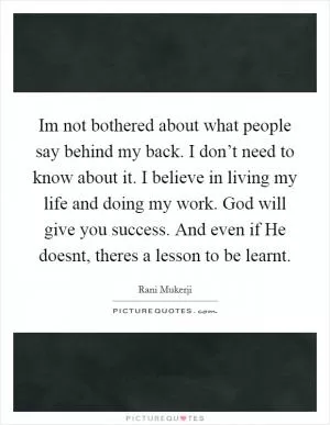 Im not bothered about what people say behind my back. I don’t need to know about it. I believe in living my life and doing my work. God will give you success. And even if He doesnt, theres a lesson to be learnt Picture Quote #1