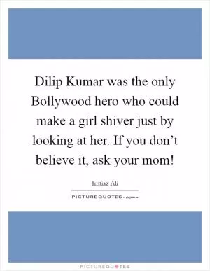 Dilip Kumar was the only Bollywood hero who could make a girl shiver just by looking at her. If you don’t believe it, ask your mom! Picture Quote #1