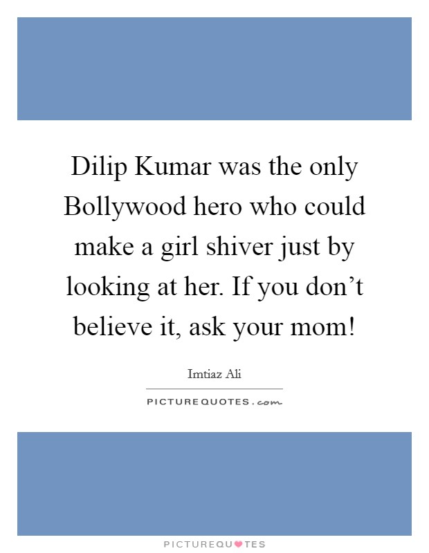 Dilip Kumar was the only Bollywood hero who could make a girl shiver just by looking at her. If you don't believe it, ask your mom! Picture Quote #1