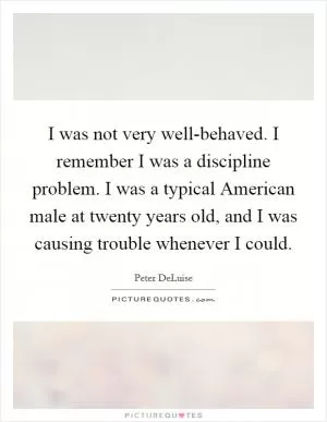 I was not very well-behaved. I remember I was a discipline problem. I was a typical American male at twenty years old, and I was causing trouble whenever I could Picture Quote #1