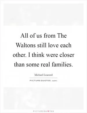 All of us from The Waltons still love each other. I think were closer than some real families Picture Quote #1