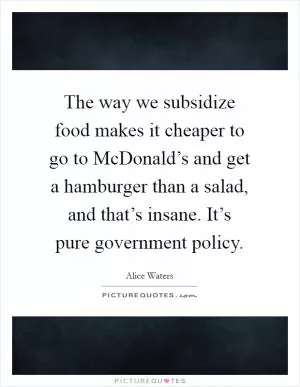 The way we subsidize food makes it cheaper to go to McDonald’s and get a hamburger than a salad, and that’s insane. It’s pure government policy Picture Quote #1