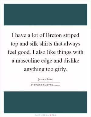 I have a lot of Breton striped top and silk shirts that always feel good. I also like things with a masculine edge and dislike anything too girly Picture Quote #1