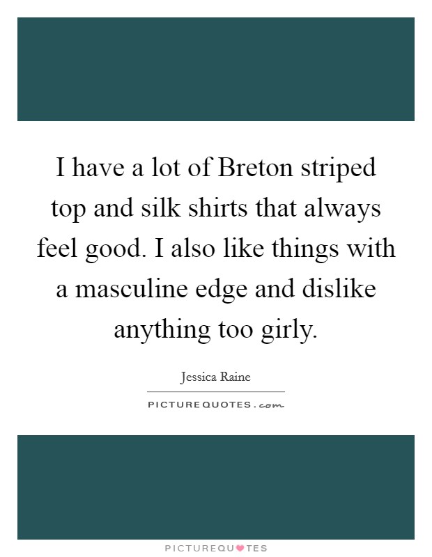 I have a lot of Breton striped top and silk shirts that always feel good. I also like things with a masculine edge and dislike anything too girly Picture Quote #1