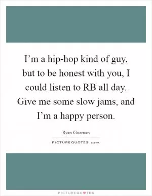 I’m a hip-hop kind of guy, but to be honest with you, I could listen to RB all day. Give me some slow jams, and I’m a happy person Picture Quote #1