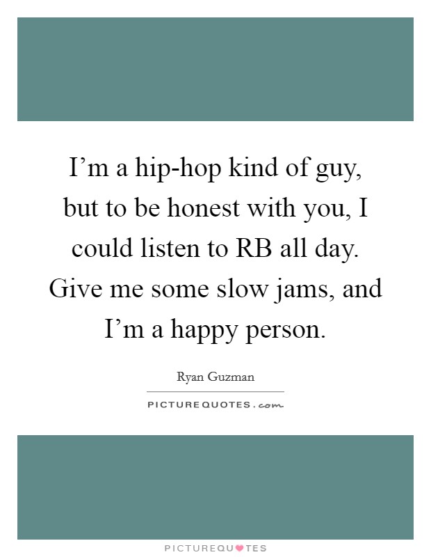 I'm a hip-hop kind of guy, but to be honest with you, I could listen to RB all day. Give me some slow jams, and I'm a happy person Picture Quote #1