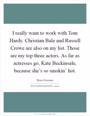 I really want to work with Tom Hardy. Christian Bale and Russell Crowe are also on my list. Those are my top three actors. As far as actresses go, Kate Beckinsale, because she’s so smokin’ hot Picture Quote #1