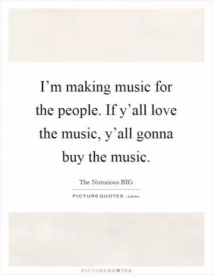 I’m making music for the people. If y’all love the music, y’all gonna buy the music Picture Quote #1