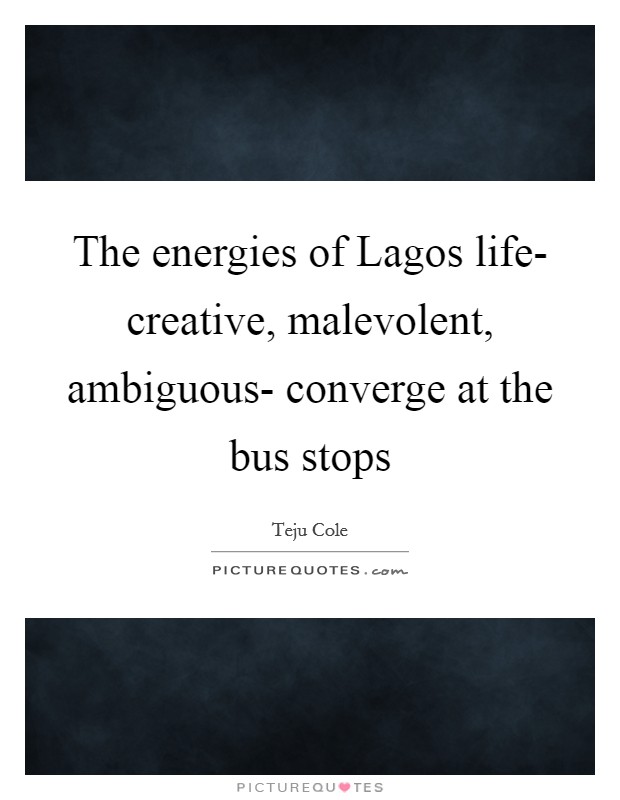 The energies of Lagos life- creative, malevolent, ambiguous- converge at the bus stops Picture Quote #1