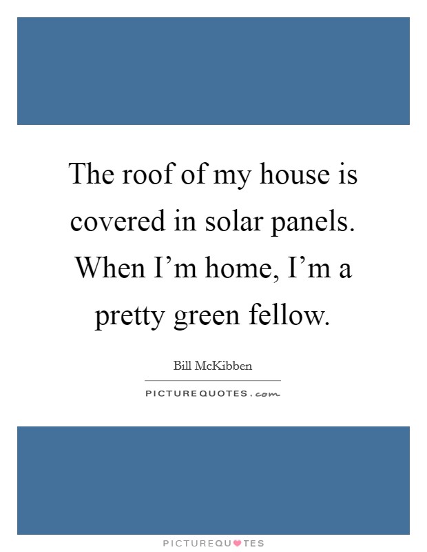 The roof of my house is covered in solar panels. When I'm home, I'm a pretty green fellow Picture Quote #1