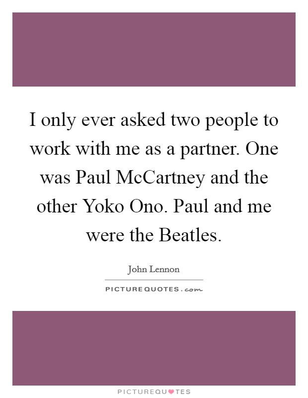 I only ever asked two people to work with me as a partner. One was Paul McCartney and the other Yoko Ono. Paul and me were the Beatles Picture Quote #1