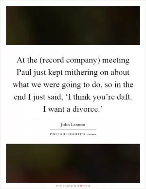 At the (record company) meeting Paul just kept mithering on about what we were going to do, so in the end I just said, ‘I think you’re daft. I want a divorce.’ Picture Quote #1