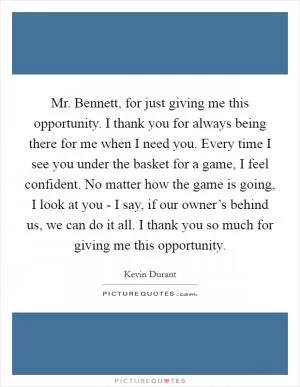 Mr. Bennett, for just giving me this opportunity. I thank you for always being there for me when I need you. Every time I see you under the basket for a game, I feel confident. No matter how the game is going, I look at you - I say, if our owner’s behind us, we can do it all. I thank you so much for giving me this opportunity Picture Quote #1
