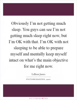 Obviously I’m not getting much sleep. You guys can see I’m not getting much sleep right now, but I’m OK with that. I’m OK with not sleeping to be able to prepare myself and mentally keep myself intact on what’s the main objective for me right now Picture Quote #1