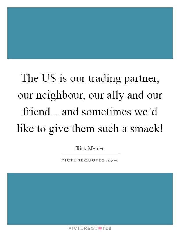 The US is our trading partner, our neighbour, our ally and our friend... and sometimes we'd like to give them such a smack! Picture Quote #1