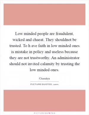 Low minded people are fraudulent, wicked and chaeat. They shouldnot be trusted. To h ave faith in low minded ones is mistake in policy and useless because they are not trustworthy. An administrator should not invited calamity by trusting the low minded ones Picture Quote #1