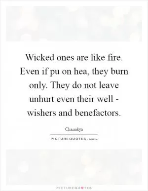 Wicked ones are like fire. Even if pu on hea, they burn only. They do not leave unhurt even their well - wishers and benefactors Picture Quote #1