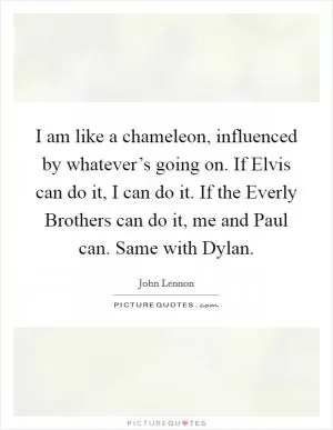 I am like a chameleon, influenced by whatever’s going on. If Elvis can do it, I can do it. If the Everly Brothers can do it, me and Paul can. Same with Dylan Picture Quote #1