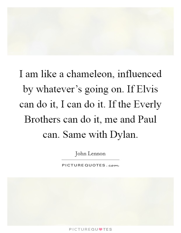 I am like a chameleon, influenced by whatever's going on. If Elvis can do it, I can do it. If the Everly Brothers can do it, me and Paul can. Same with Dylan Picture Quote #1