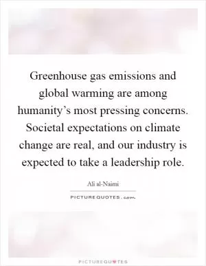 Greenhouse gas emissions and global warming are among humanity’s most pressing concerns. Societal expectations on climate change are real, and our industry is expected to take a leadership role Picture Quote #1