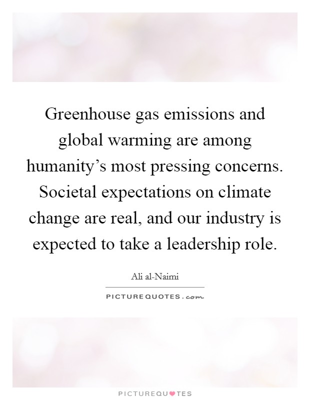Greenhouse gas emissions and global warming are among humanity's most pressing concerns. Societal expectations on climate change are real, and our industry is expected to take a leadership role Picture Quote #1