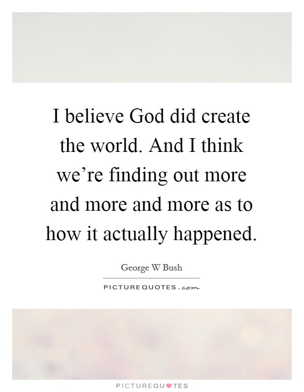 I believe God did create the world. And I think we're finding out more and more and more as to how it actually happened Picture Quote #1