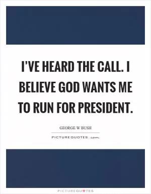 I’ve heard the call. I believe God wants me to run for president Picture Quote #1