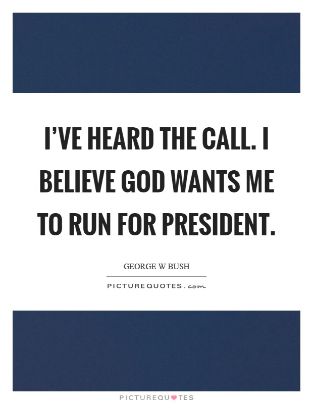 I've heard the call. I believe God wants me to run for president Picture Quote #1