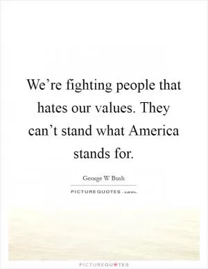 We’re fighting people that hates our values. They can’t stand what America stands for Picture Quote #1